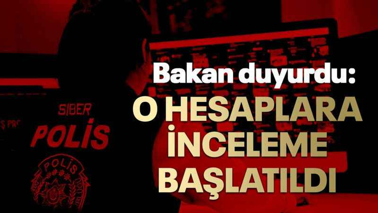 Bakan duyurdu: O hesaplara inceleme başlatıldı